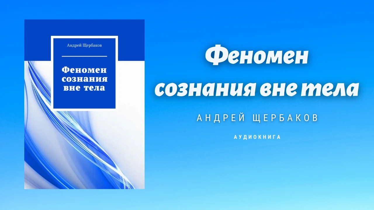 Феномен сознания вне тела / Аудиокнига / Андрей ЩЕРБАКОВ