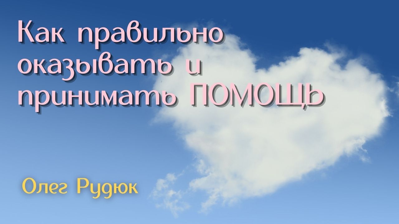 Как правильно оказывать и принимать ПОМОЩЬ? Лекция Олега РУДЮКА