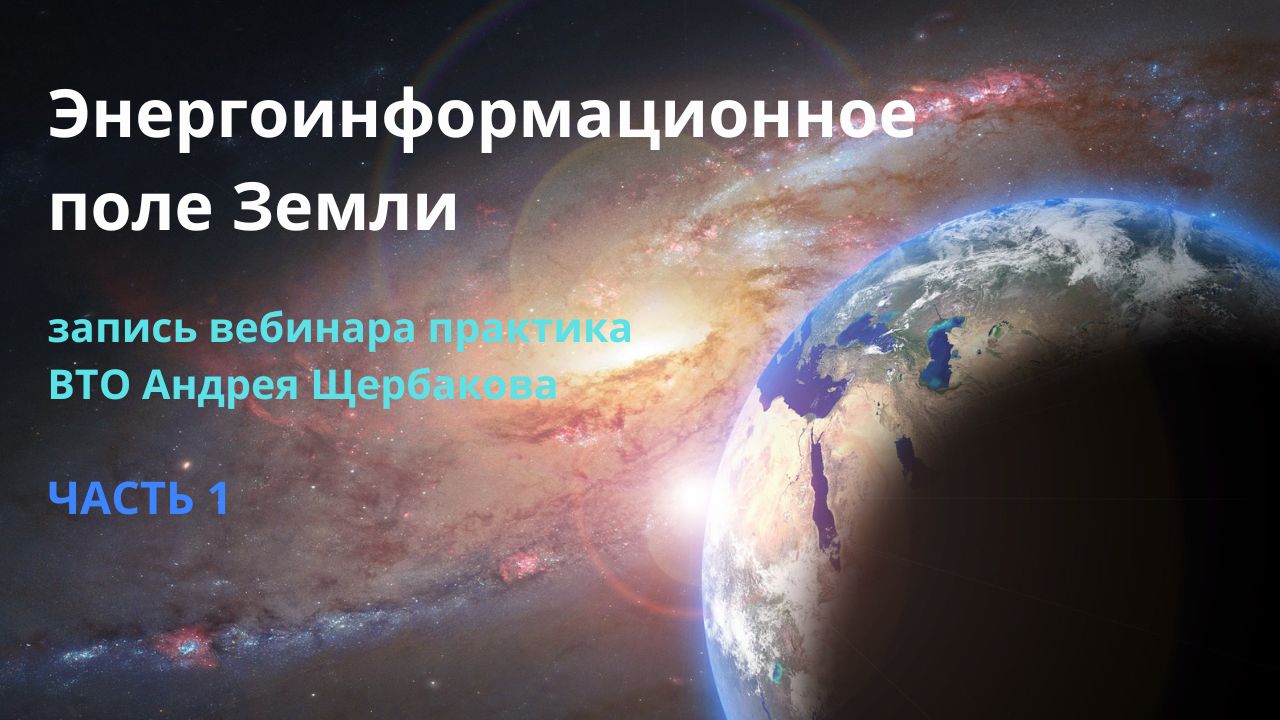 Энергоинформационное поле Земли / запись вебинара практика ВТО Андрея Щербакова, часть 1